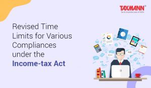 Revised Time Limits for Various Compliances under the Income tax Act