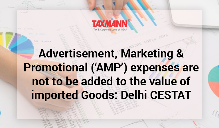 Advertisement, Marketing & Promotional (AMP) expenses are not to be added to the value of imported Goods: Delhi CESTAT