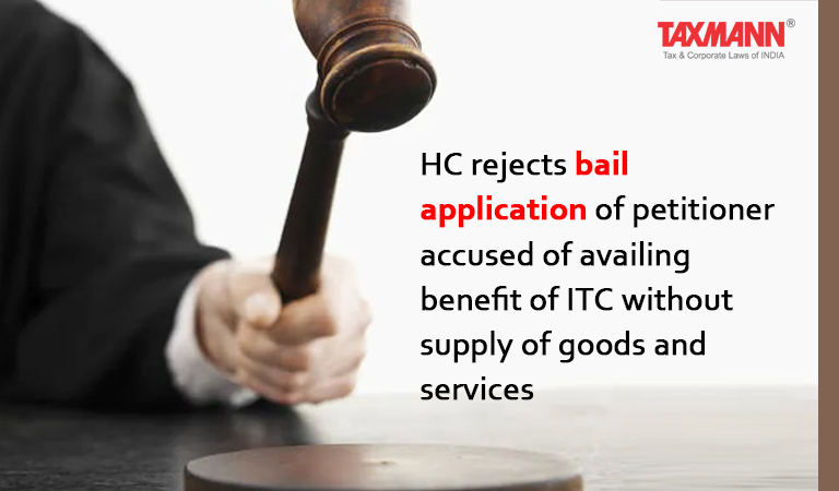 HC rejects bail application of petitioner accused of availing benefit of ITC without supply of goods and services