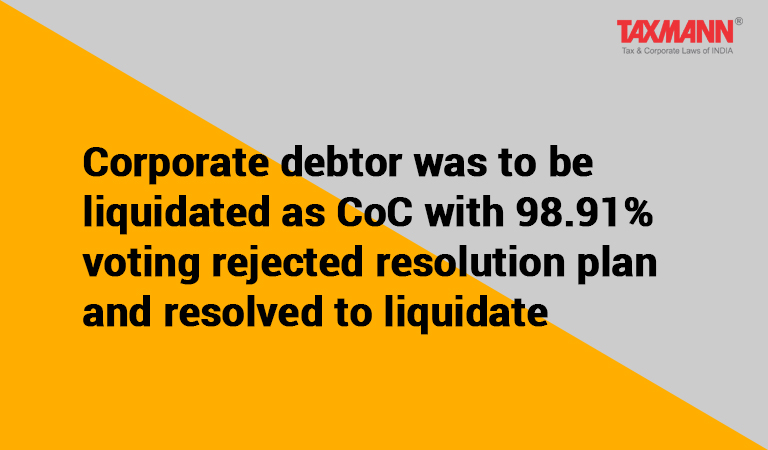 Corporate debtor was to be liquidated as CoC with 98.91% voting rejected resolution plan and resolved to liquidate