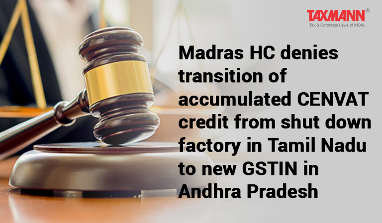 Madras HC denies transition of accumulated CENVAT credit from shut down factory in Tamil Nadu to new GSTIN in Andhra Pradesh