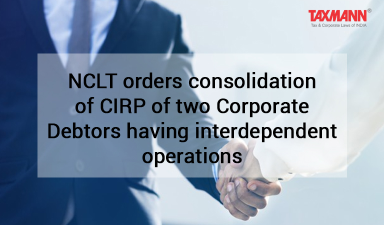 NCLT orders consolidation of CIRP of two Corporate Debtors having interdependent operations