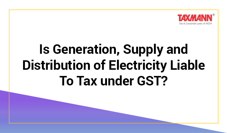 Generation Supply and Distribution of Electricity Liable to Tax under GST