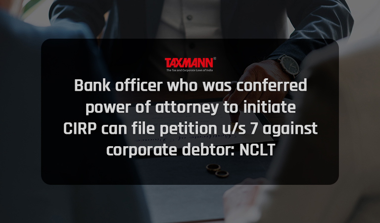 Bank officer who was conferred power of attorney to initiate CIRP can file petition u/s 7 against corporate debtor: NCLT