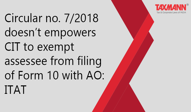 Circular no. 7/2018 doesn’t empowers CIT to exempt assessee from filing of Form 10 with AO: ITAT