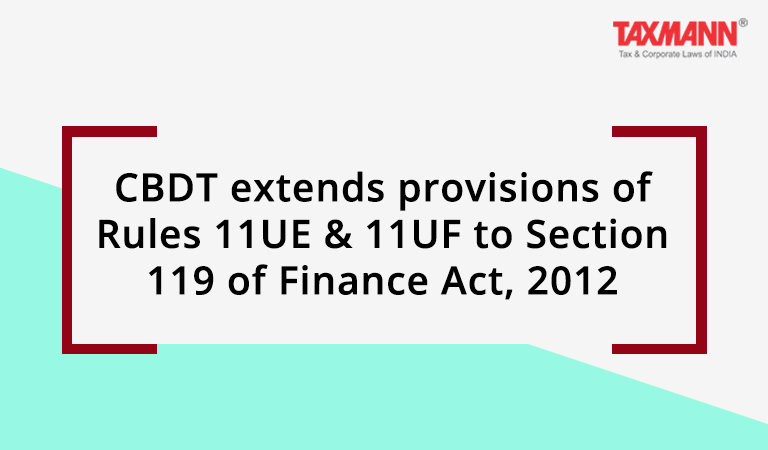 CBDT extends provisions of Rules 11UE & 11UF to Sec. 119 of Finance Act