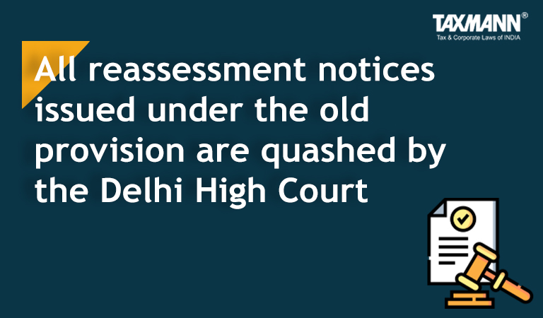 All reassessment notices issued under the old provision are quashed by the Delhi High Court