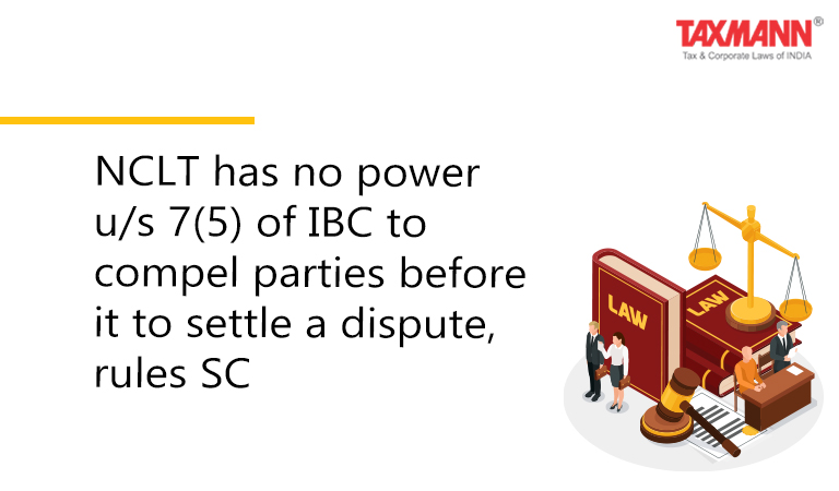 NCLT has no power u/s 7(5) of IBC to compel parties before it to settle a dispute