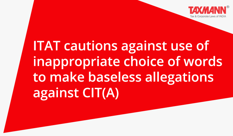 ITAT cautions against use of inappropriate choice of words to make baseless allegations against CIT(A)