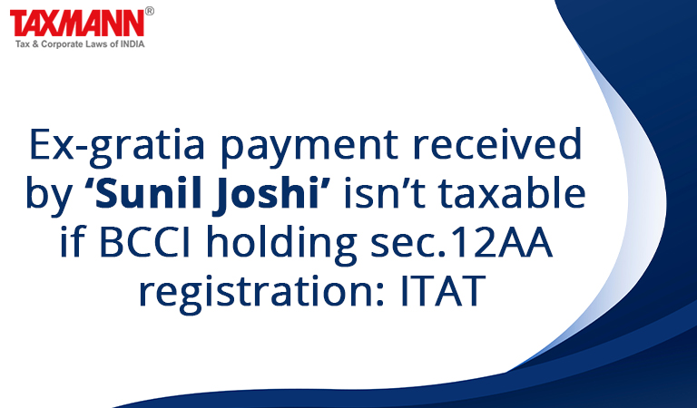 Ex-gratia payment received by ‘Sunil Joshi’ isn’t taxable if BCCI holding sec. 12AA registration: ITAT