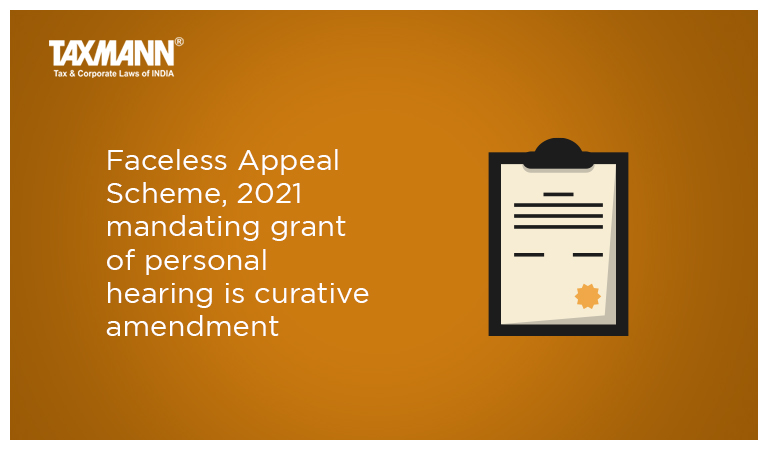 Faceless Appeal Scheme, 2021 mandating grant of personal hearing is curative amendment