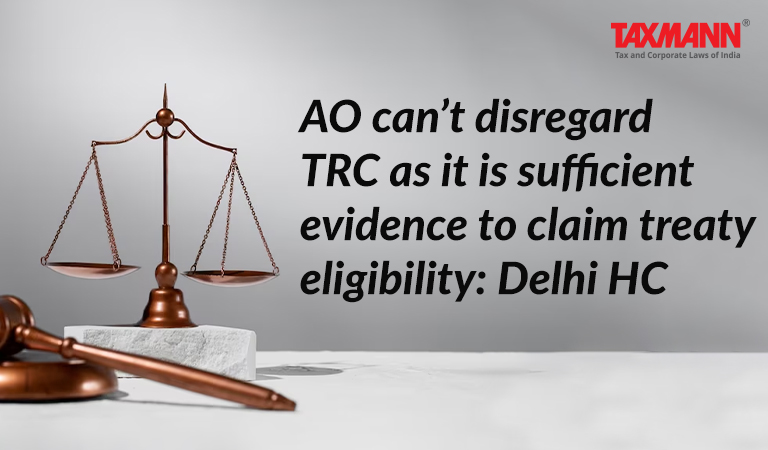 AO can’t disregard TRC as it is sufficient evidence to claim treaty eligibility: Delhi HC