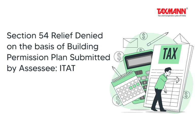 Section 54 Relief Denied on the basis of Building Permission Plan Submitted by Assessee: ITAT