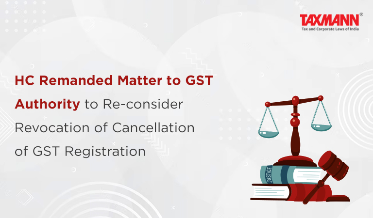HC Remanded Matter to GST Authority to Re-consider Revocation of Cancellation of GST Registration