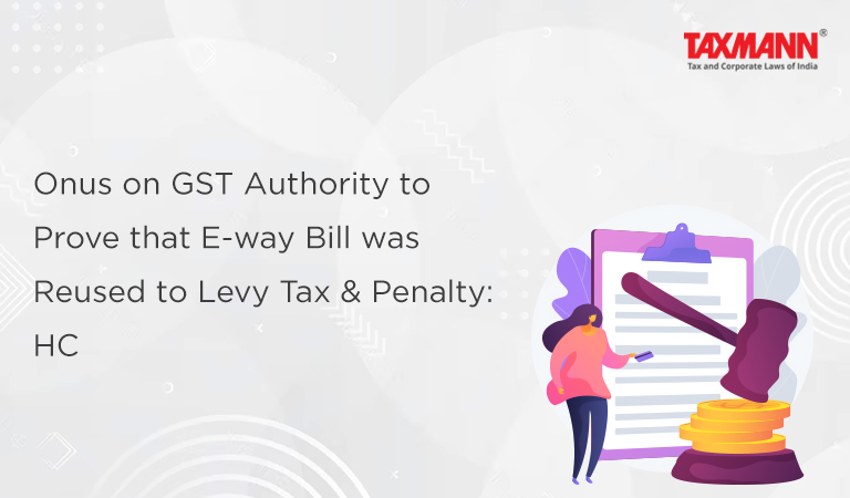 Onus on GST Authority to Prove that E-way Bill was Reused to Levy Tax & Penalty: HC