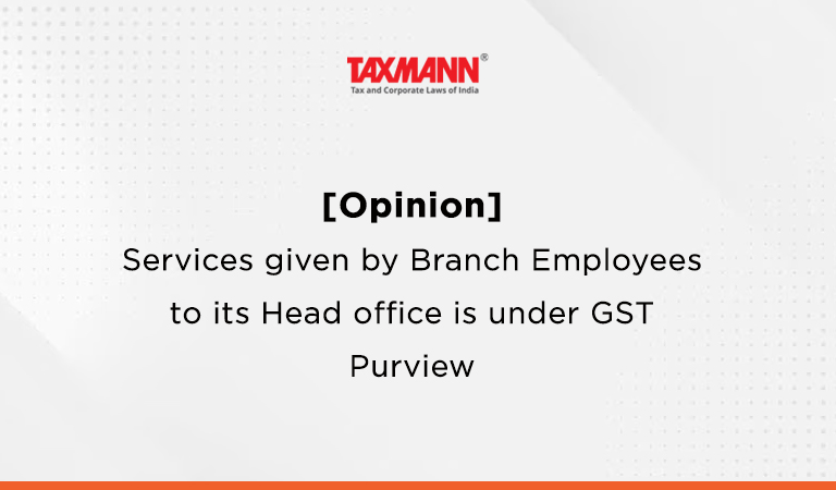 [Opinion] Services given by Branch Employees to its Head office is under GST Purview