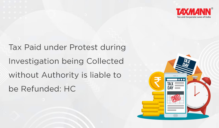 Tax Paid under Protest during Investigation being Collected without Authority is liable to be Refunded: HC