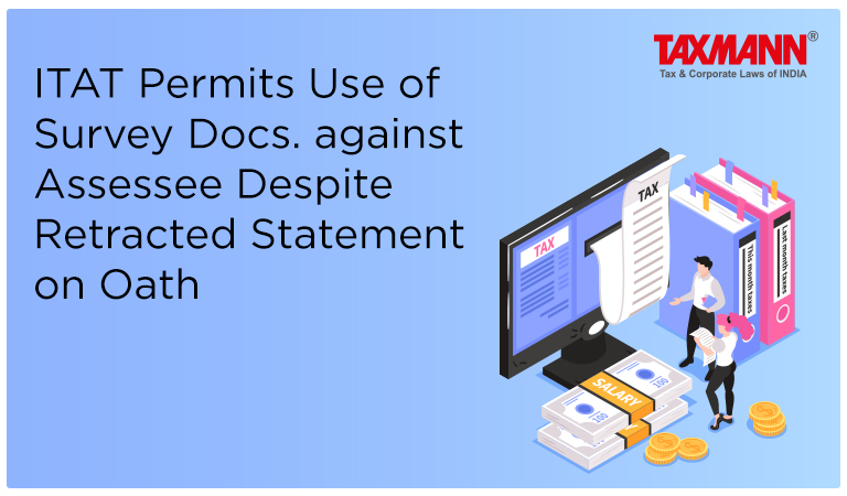 ITAT Permits Use of Survey Docs. against Assessee Despite Retracted Statement on Oath