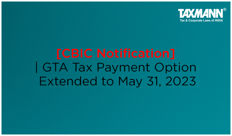 [CBIC Notification] | GTA Tax Payment Option Extended to May 31, 2023