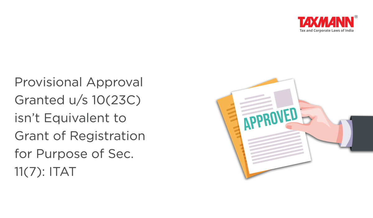 Provisional Approval Granted u/s 10(23C) isn’t Equivalent to Grant of Registration for Purpose of Sec. 11(7): ITAT