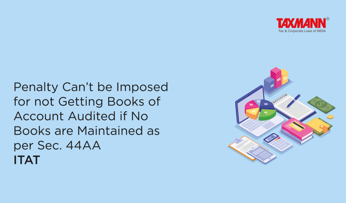 Penalty Can’t be Imposed for not Getting Books of Account Audited if No Books are Maintained as per Sec. 44AA | ITAT