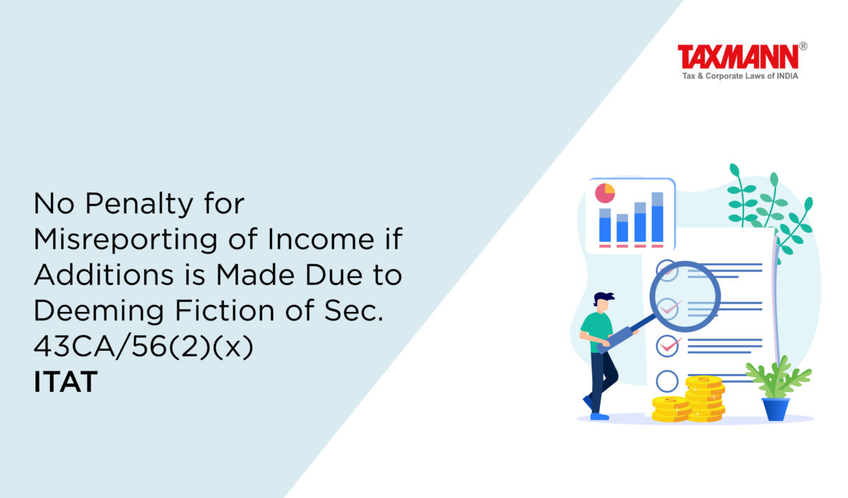 No Penalty for Misreporting of Income if Additions is Made Due to Deeming Fiction of Sec. 43CA/56(2)(x) | ITAT