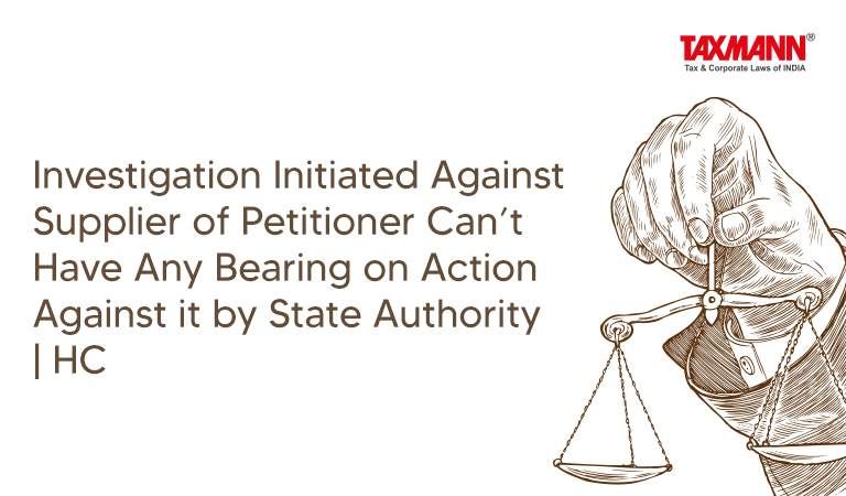 Investigation Initiated Against Supplier of Petitioner Can’t Have Any Bearing on Action Against it by State Authority | HC