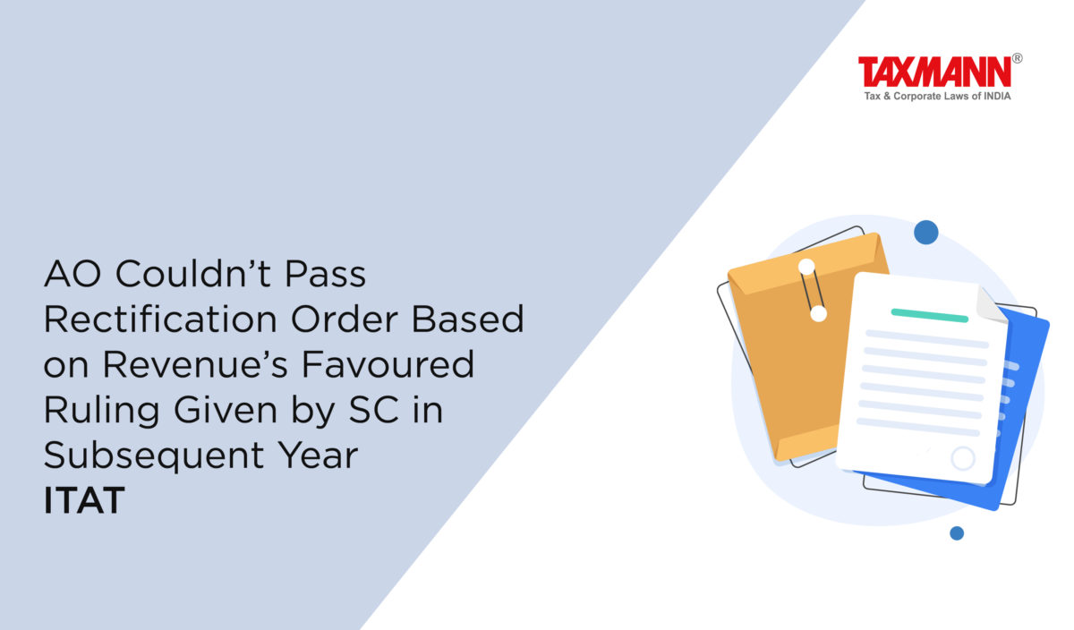 AO Couldn’t Pass Rectification Order Based on Revenue’s Favoured Ruling Given by SC in Subsequent Year | ITAT