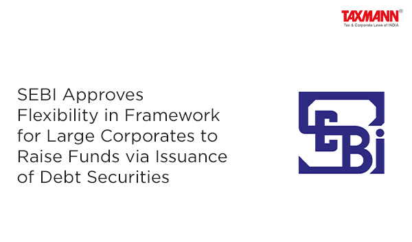 SEBI Approves Flexibility in Framework for Large Corporates to Raise Funds via Issuance of Debt Securities