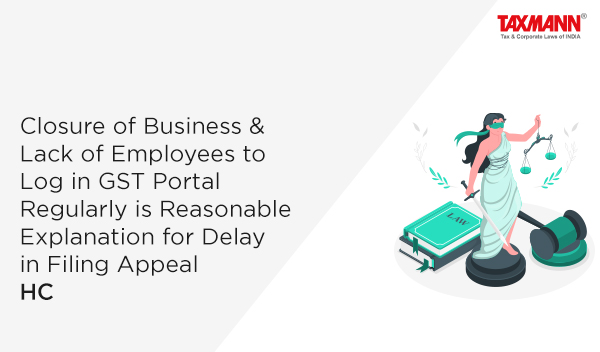 Closure of Business & Lack of Employees to Log in GST Portal Regularly is Reasonable Explanation for Delay in Filing Appeal | HC