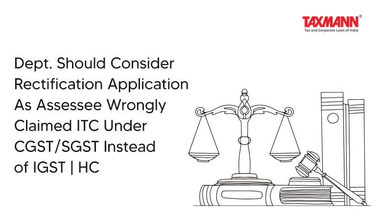 Dept. Should Consider Rectification Application As Assessee Wrongly Claimed ITC Under CGST/SGST Instead of IGST | HC