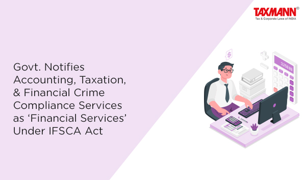 Govt. Notifies Accounting, Taxation, & Financial Crime Compliance Services as ‘Financial Services’ Under IFSCA Act