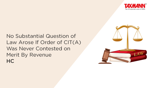 No Substantial Question of Law Arose If Order of CIT(A) Was Never Contested on Merit By Revenue | HC