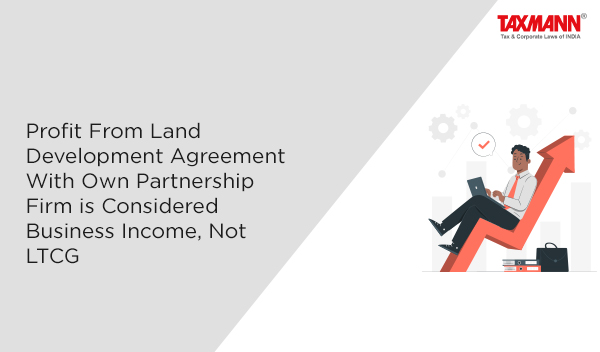 Profit From Land Development Agreement With Own Partnership Firm is Considered Business Income, Not LTCG