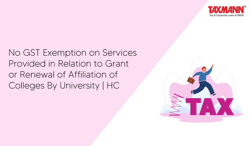 No GST Exemption on Services Provided in Relation to Grant or Renewal of Affiliation of Colleges By University | HC