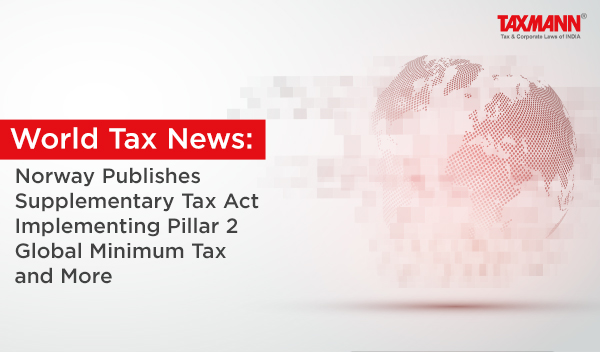 [World Tax News] Norway Publishes Supplementary Tax Act Implementing Pillar 2 Global Minimum Tax and More