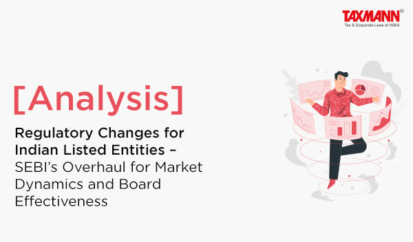 [Analysis] Regulatory Changes for Indian Listed Entities – SEBI’s Overhaul for Market Dynamics and Board Effectiveness