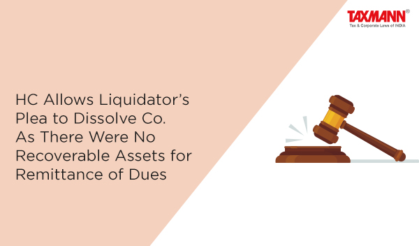 HC Allows Liquidator’s Plea to Dissolve Co. As There Were No Recoverable Assets for Remittance of Dues