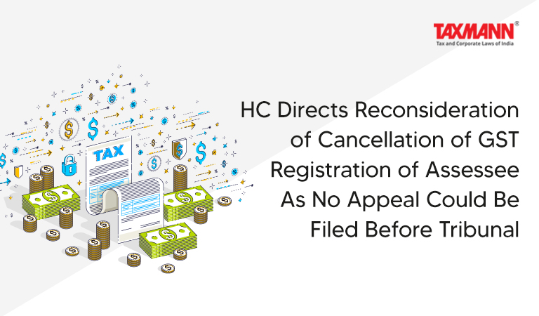 HC Directs Reconsideration of Cancellation of GST Registration of Assessee As No Appeal Could Be Filed Before Tribunal