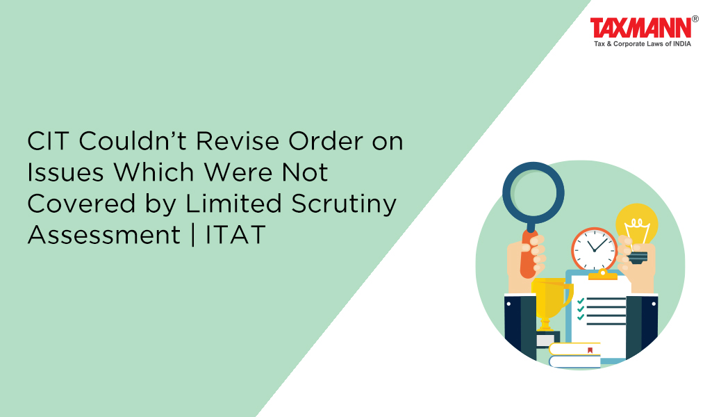 CIT Couldn’t Revise Order on Issues Which Were Not Covered by Limited Scrutiny Assessment | ITAT