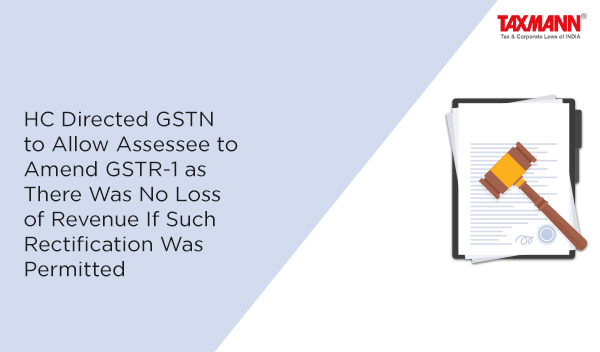 HC Directed GSTN to Allow Assessee to Amend GSTR-1 as There Was No Loss of Revenue If Such Rectification Was Permitted